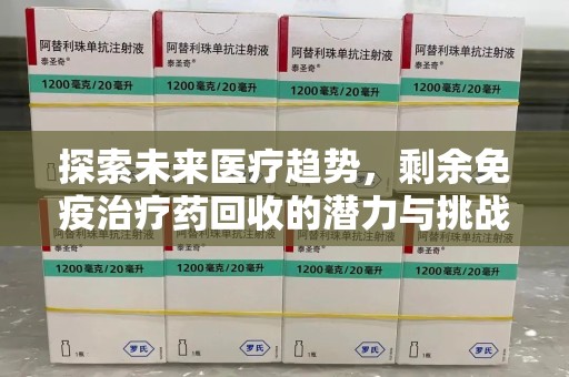 泰安探索未来医疗趋势，剩余免疫治疗药回收的潜力与挑战