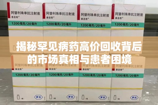 泰安揭秘罕见病药高价回收背后的市场真相与患者困境