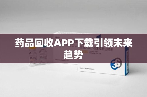 泰安药品回收APP下载引领未来趋势