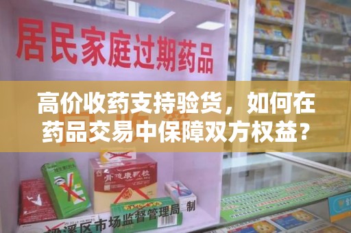 泰安高价收药支持验货，如何在药品交易中保障双方权益？