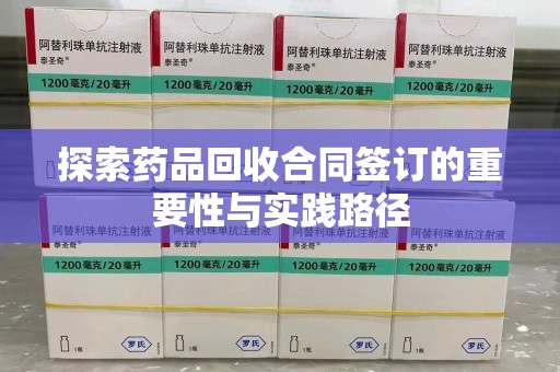 泰安探索药品回收合同签订的重要性与实践路径