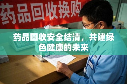泰安药品回收安全结清，共建绿色健康的未来
