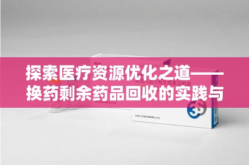 泰安探索医疗资源优化之道——换药剩余药品回收的实践与思考