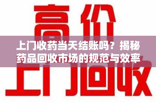 泰安上门收药当天结账吗？揭秘药品回收市场的规范与效率