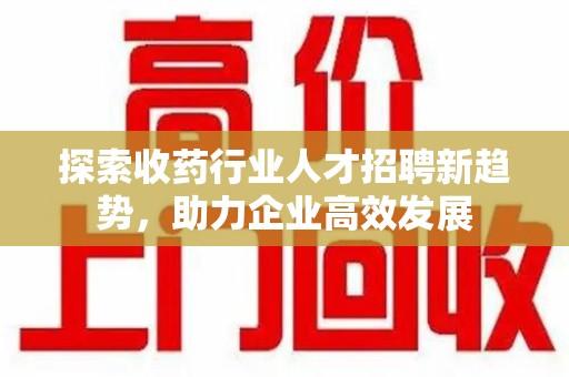 泰安探索收药行业人才招聘新趋势，助力企业高效发展