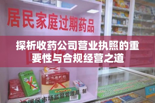 泰安探析收药公司营业执照的重要性与合规经营之道