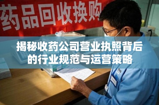 泰安揭秘收药公司营业执照背后的行业规范与运营策略