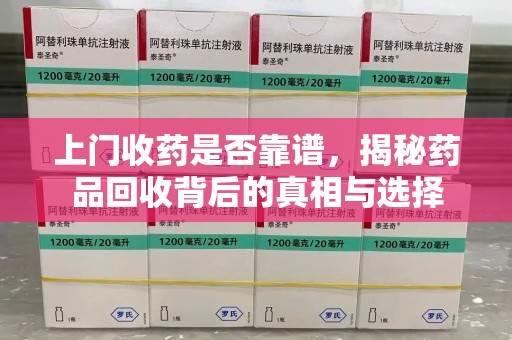 泰安上门收药是否靠谱，揭秘药品回收背后的真相与选择