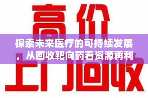 泰安探索未来医疗的可持续发展，从回收靶向药看资源再利用的重要性
