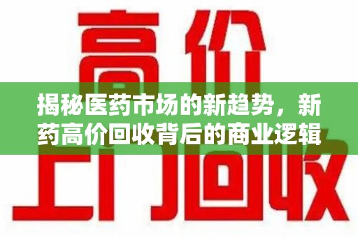 泰安揭秘医药市场的新趋势，新药高价回收背后的商业逻辑与社会影响