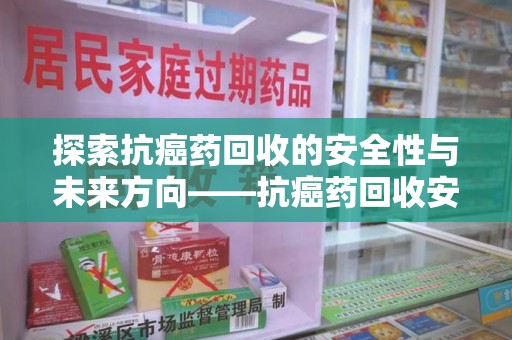泰安探索抗癌药回收的安全性与未来方向——抗癌药回收安全吗