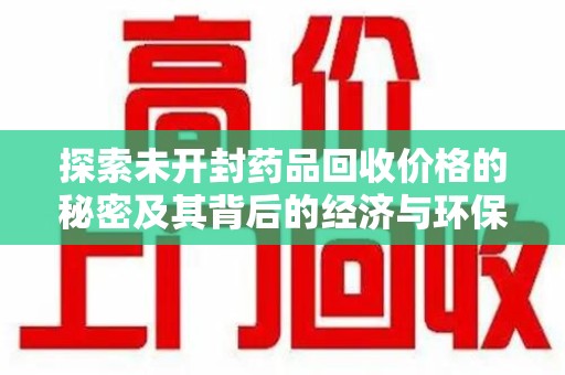 泰安探索未开封药品回收价格的秘密及其背后的经济与环保价值