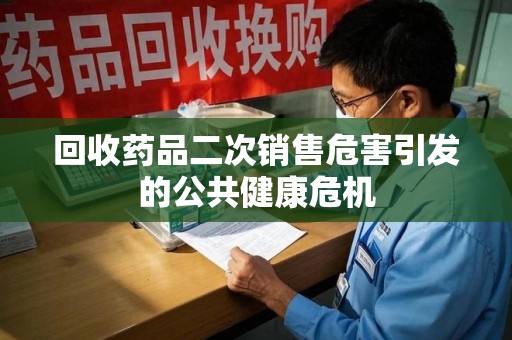 泰安回收药品二次销售危害引发的公共健康危机