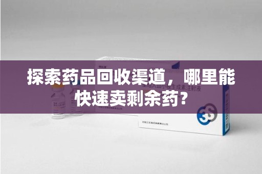 泰安探索药品回收渠道，哪里能快速卖剩余药？