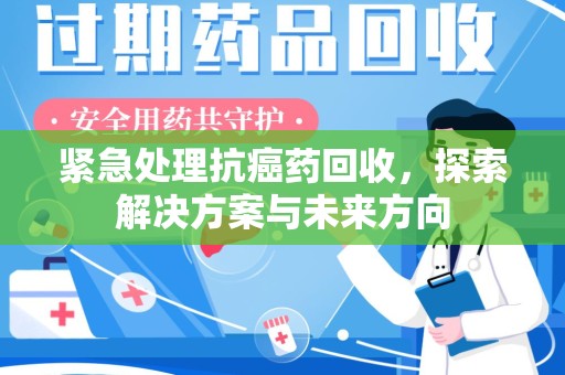 泰安紧急处理抗癌药回收，探索解决方案与未来方向