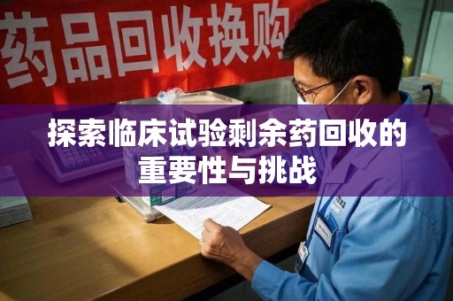 泰安探索临床试验剩余药回收的重要性与挑战