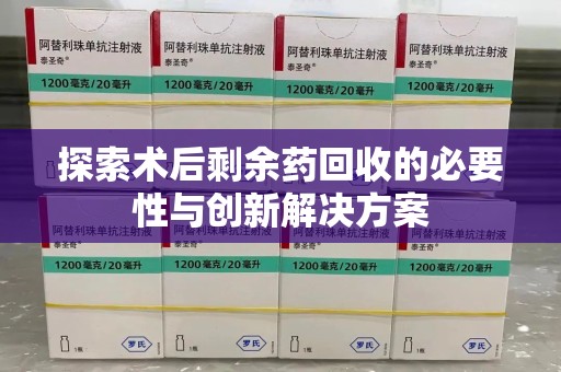 泰安探索术后剩余药回收的必要性与创新解决方案
