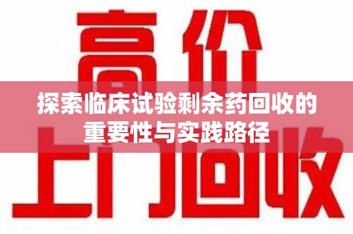泰安探索临床试验剩余药回收的重要性与实践路径