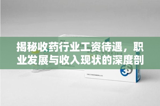 泰安揭秘收药行业工资待遇，职业发展与收入现状的深度剖析