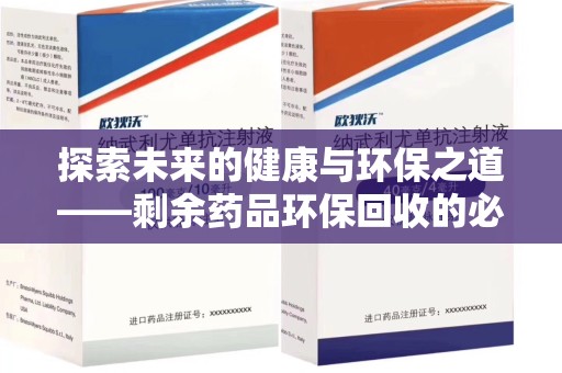 泰安探索未来的健康与环保之道——剩余药品环保回收的必要性与实践