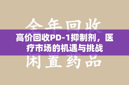 泰安高价回收PD-1抑制剂，医疗市场的机遇与挑战