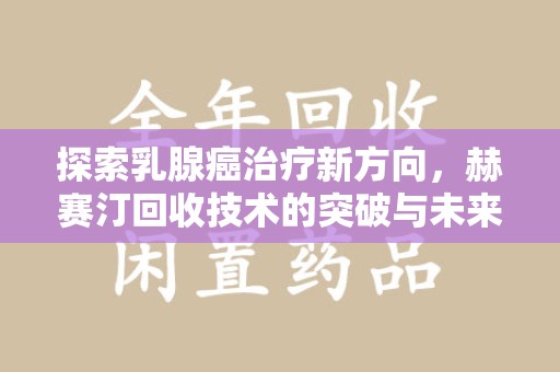泰安探索乳腺癌治疗新方向，赫赛汀回收技术的突破与未来