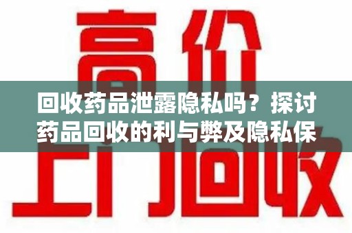 泰安回收药品泄露隐私吗？探讨药品回收的利与弊及隐私保护措施