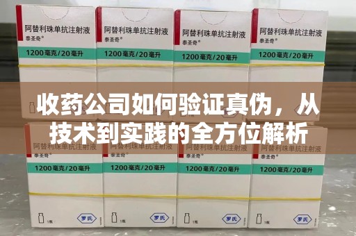 泰安收药公司如何验证真伪，从技术到实践的全方位解析