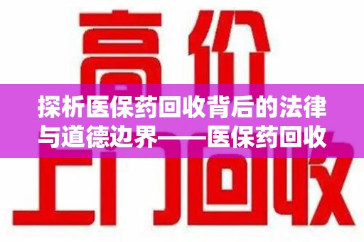 泰安探析医保药回收背后的法律与道德边界——医保药回收违法吗的深度思考