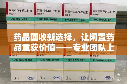 泰安药品回收新选择，让闲置药品重获价值——专业团队上门收药服务