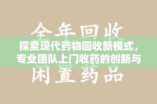泰安探索现代药物回收新模式，专业团队上门收药的创新与意义