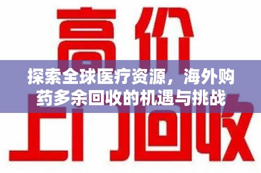 泰安探索全球医疗资源，海外购药多余回收的机遇与挑战