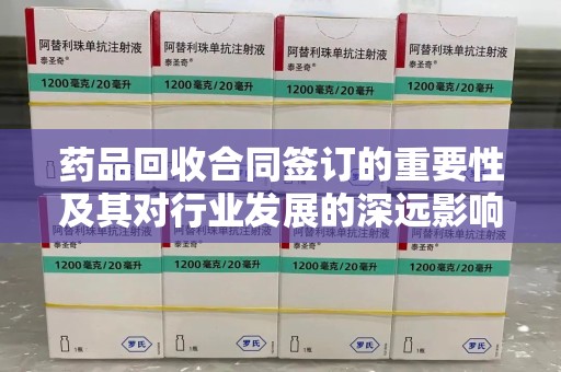 泰安药品回收合同签订的重要性及其对行业发展的深远影响