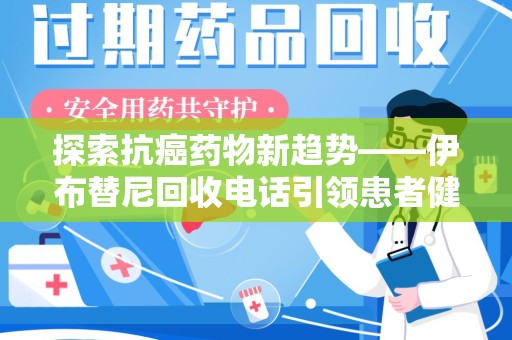泰安探索抗癌药物新趋势——伊布替尼回收电话引领患者健康管理新篇章
