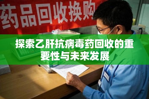 泰安探索乙肝抗病毒药回收的重要性与未来发展