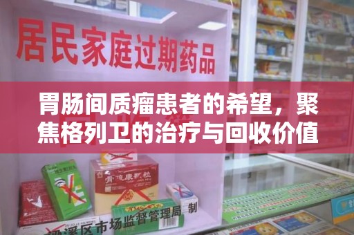 泰安胃肠间质瘤患者的希望，聚焦格列卫的治疗与回收价值