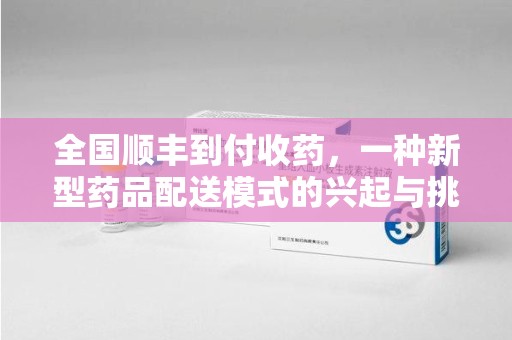 泰安全国顺丰到付收药，一种新型药品配送模式的兴起与挑战