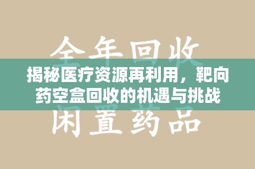 泰安揭秘医疗资源再利用，靶向药空盒回收的机遇与挑战