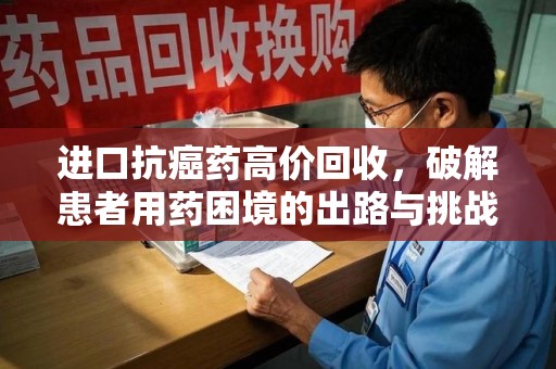 泰安进口抗癌药高价回收，破解患者用药困境的出路与挑战