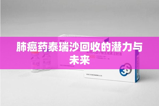 泰安肺癌药泰瑞沙回收的潜力与未来
