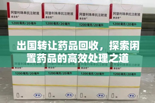 泰安出国转让药品回收，探索闲置药品的高效处理之道