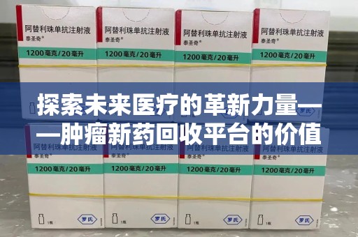 泰安探索未来医疗的革新力量——肿瘤新药回收平台的价值与前景