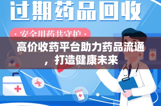 泰安高价收药平台助力药品流通，打造健康未来