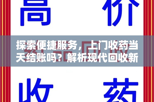 泰安探索便捷服务，上门收药当天结账吗？解析现代回收新模式
