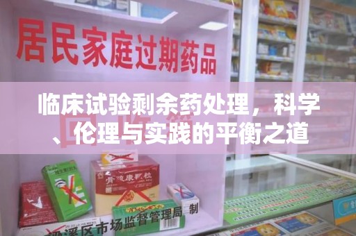 泰安临床试验剩余药处理，科学、伦理与实践的平衡之道