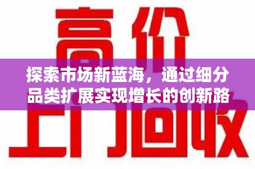 泰安探索市场新蓝海，通过细分品类扩展实现增长的创新路径