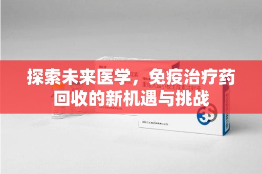 泰安探索未来医学，免疫治疗药回收的新机遇与挑战