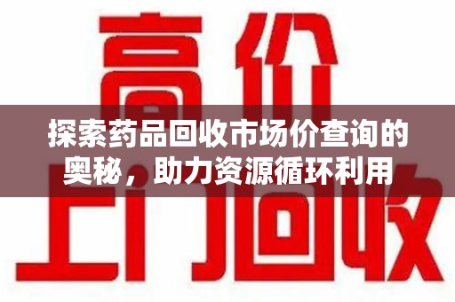 泰安探索药品回收市场价查询的奥秘，助力资源循环利用
