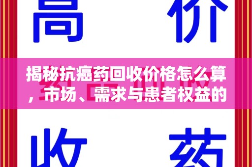 泰安揭秘抗癌药回收价格怎么算，市场、需求与患者权益的平衡之道