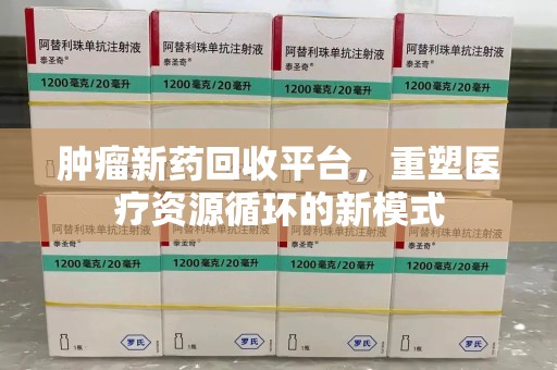 泰安肿瘤新药回收平台，重塑医疗资源循环的新模式